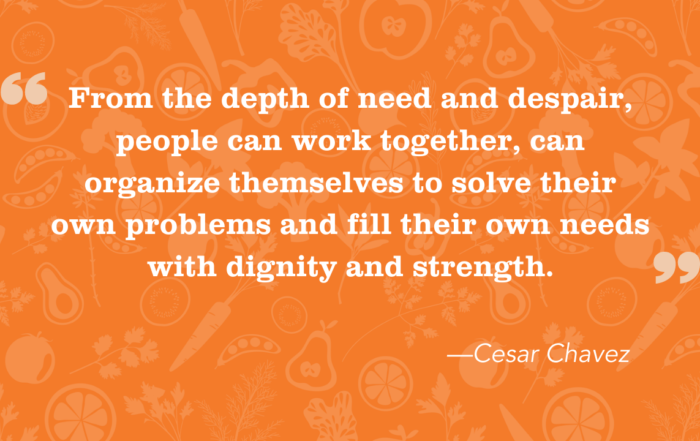 “From the depth of need and despair, people can work together, can organize themselves to solve their own problems and fill their own needs with dignity and strength.” — Cesar Chavez
